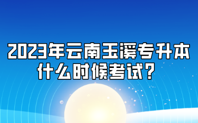 2023年云南玉溪專升本什么時候考試？