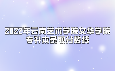 2022年云南藝術(shù)學院文華學院專升本錄取分數(shù)線