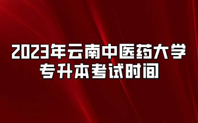 2023年云南中醫(yī)藥大學(xué)專升本考試時間