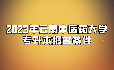 2023年云南中醫(yī)藥大學(xué)專升本報(bào)名條件