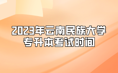 2023年云南民族大學專升本考試時間