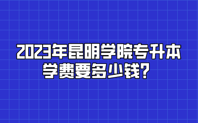 2023年昆明學(xué)院專升本學(xué)費(fèi)要多少錢？