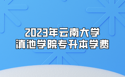 2023年云南大學滇池學院專升本學費