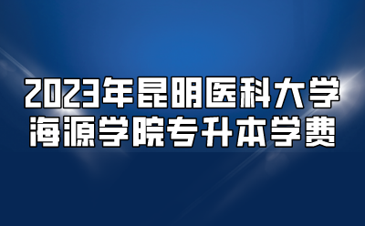 2023年昆明醫科大學海源學院專升本學費