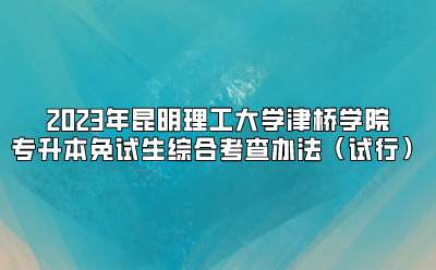 2023年昆明理工大學津橋學院專升本免試生綜合考查辦法（試行）