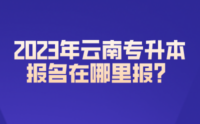 2023年云南專升本報名在哪里報？