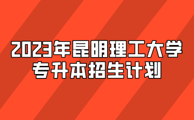 2023年昆明理工大學專升本招生計劃