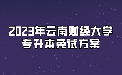 2023年云南財經大學專升本免試方案