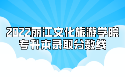 2022麗江文化旅游學院專升本錄取分數線