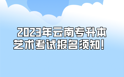 2023年云南專升本藝術考試報名須知！