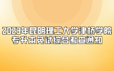 2023年昆明理工大學(xué)津橋?qū)W院專升本免試綜合考查通知