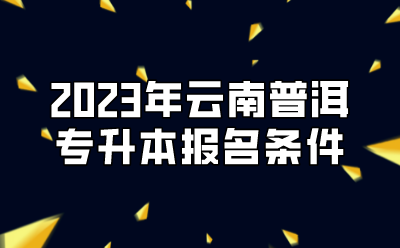 2023年云南普洱專升本報名條件