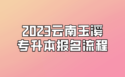 2023云南玉溪專升本報名流程