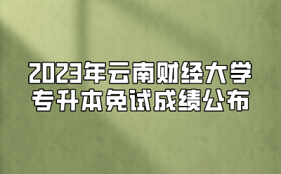 2023年云南財(cái)經(jīng)大學(xué)專(zhuān)升本免試成績(jī)公布