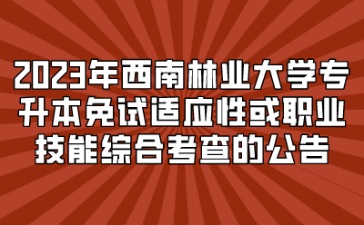 2023年西南林業大學專升本免試適應性或職業技能綜合考查的公告