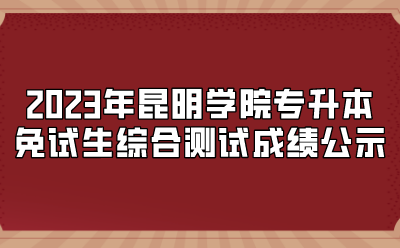 2023年昆明學院專升本免試生綜合測試成績公示