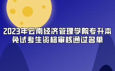 2023年云南經(jīng)濟(jì)管理學(xué)院專(zhuān)升本免試考生資格審核通過(guò)名單