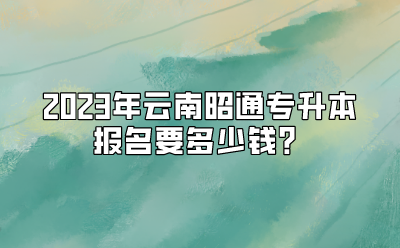 2023年云南昭通專升本報(bào)名要多少錢？