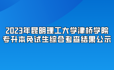 2023年昆明理工大學津橋學院專升本免試生綜合考查結果公示