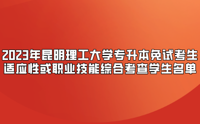 2023年昆明理工大學專升本免試考生適應性或職業技能綜合考查學生名單