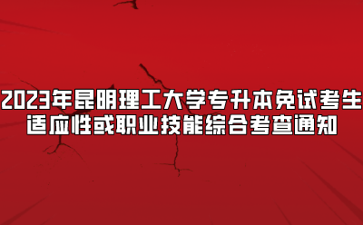 2023年昆明理工大學專升本免試考生適應性或職業技能綜合考查通知