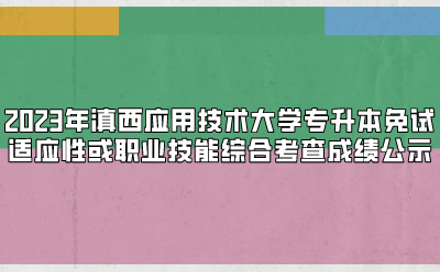 2023年滇西應用技術大學專升本免試適應性或職業技能綜合考查成績公示