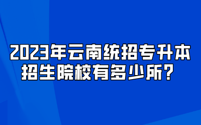 2023年云南統招專升本招生院校有多少所？