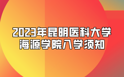 2023年昆明醫科大學海源學院入學須知