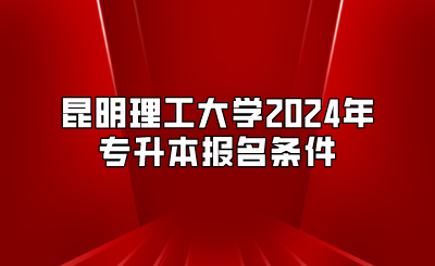 昆明理工大學2024年專升本報名條件