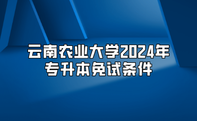 云南農(nóng)業(yè)大學(xué)2024年專升本免試條件