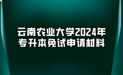 云南農業大學2024年專升本免試申請材料