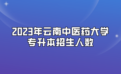 2023年云南中醫藥大學專升本招生人數