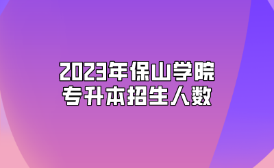 2023年保山學院專升本招生人數