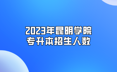 2023年昆明學院專升本招生人數