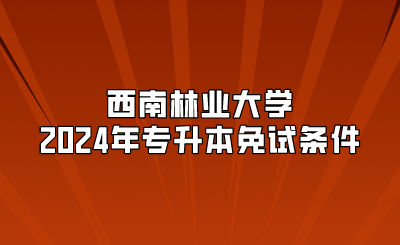 西南林業(yè)大學(xué)2024年專升本免試條件