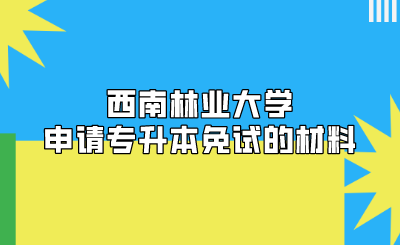 西南林業大學申請專升本免試的材料