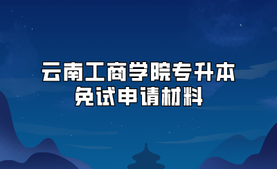 云南工商學(xué)院專升本免試申請材料