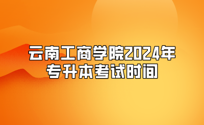 云南工商學(xué)院2024年專升本考試時(shí)間