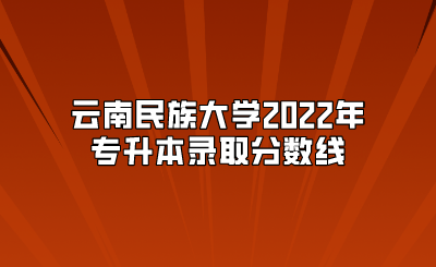 云南民族大學(xué)2022年專升本錄取分?jǐn)?shù)線