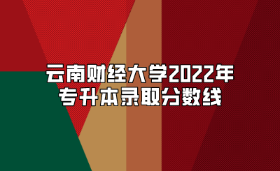 云南財經大學2022年專升本錄取分數線