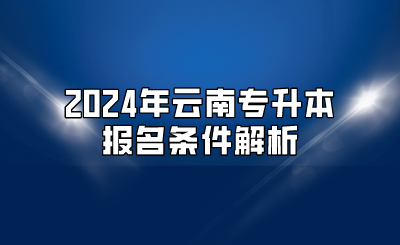 2024年云南專升本報名條件解析