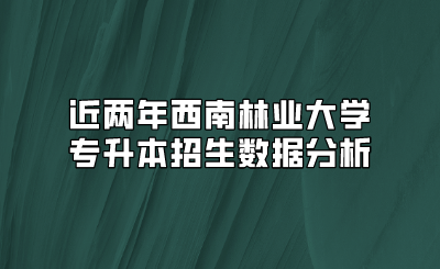 近兩年西南林業大學專升本招生數據分析