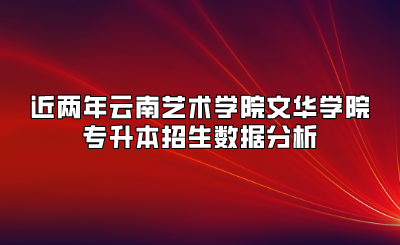 近兩年云南藝術學院文華學院專升本招生數據分析