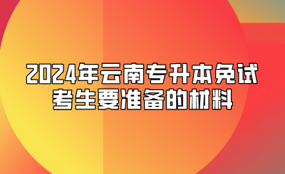 2024年云南專升本免試考生要準備的材料