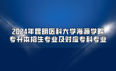 2024年昆明醫(yī)科大學(xué)海源學(xué)院專升本招生專業(yè)及對應(yīng)專科專業(yè)