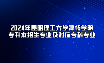 2024年昆明理工大學津橋學院專升本招生專業及對應專科專業