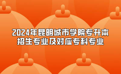 2024年昆明城市學(xué)院專升本招生專業(yè)及對應(yīng)專科專業(yè) 