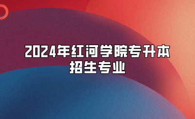 2024年紅河學院專升本招生專業