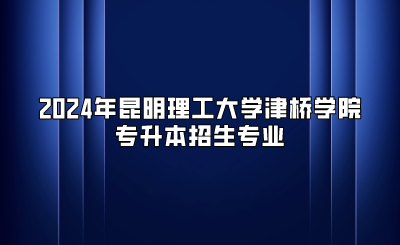 2024年昆明理工大學津橋學院專升本招生專業