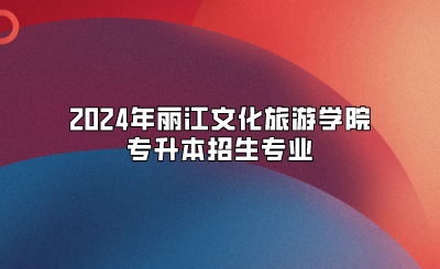 2024年麗江文化旅游學院專升本招生專業